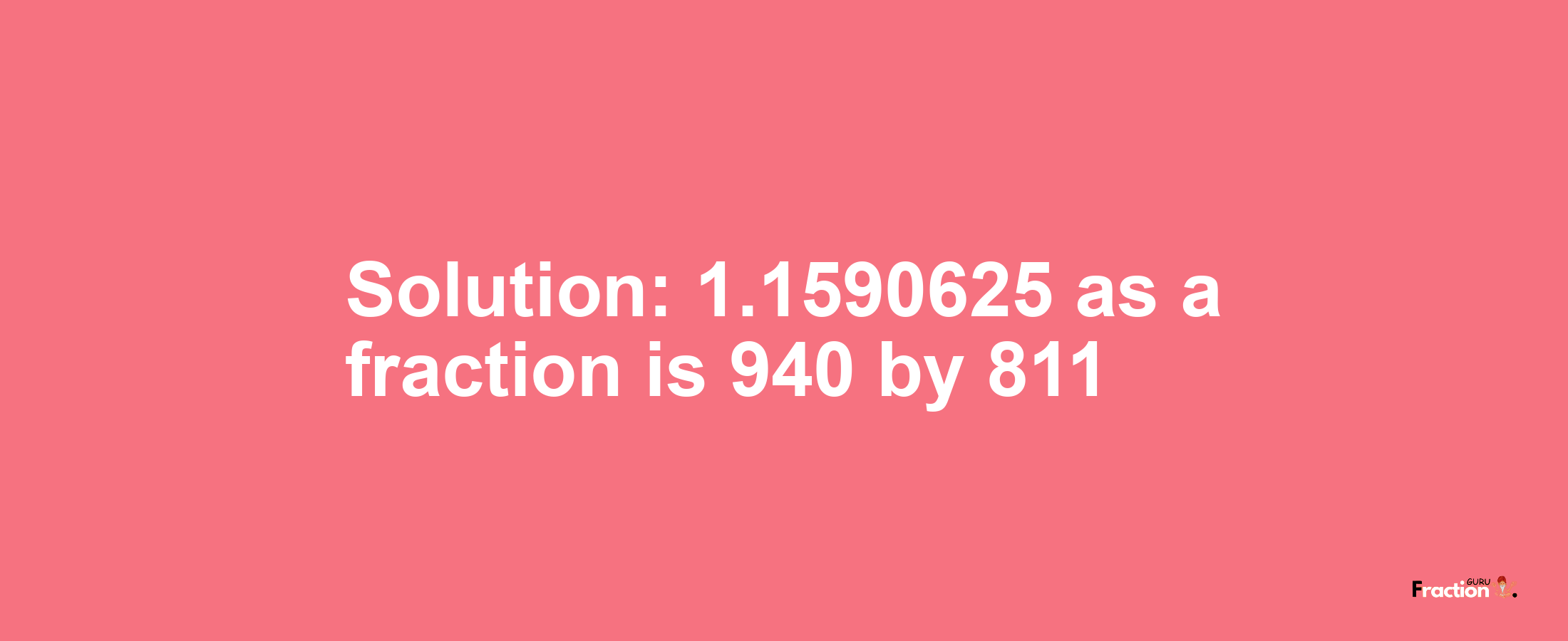 Solution:1.1590625 as a fraction is 940/811